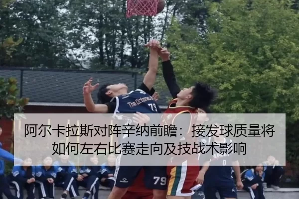 阿尔卡拉斯对阵辛纳前瞻：接发球质量将如何左右比赛走向及技战术影响