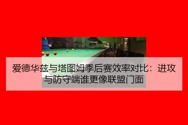 爱德华兹与塔图姆季后赛效率对比：进攻与防守端谁更像联盟门面