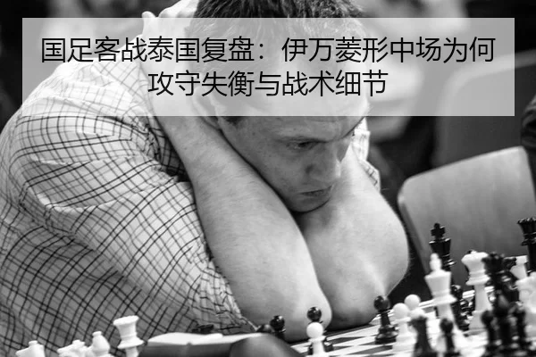 国足客战泰国复盘：伊万菱形中场为何攻守失衡与战术细节