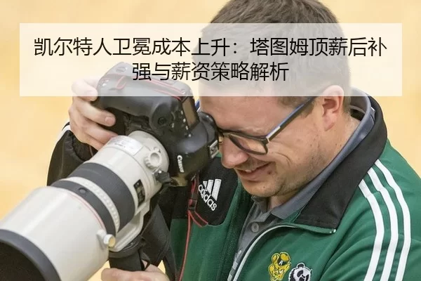 凯尔特人卫冕成本上升：塔图姆顶薪后补强与薪资策略解析