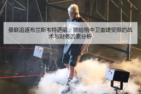 曼联追逐布兰斯韦特遇阻：滕哈格中卫重建受限的战术与财务因素分析