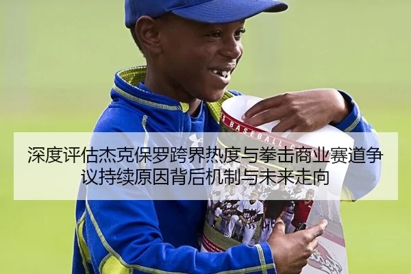 深度评估杰克保罗跨界热度与拳击商业赛道争议持续原因背后机制与未来走向