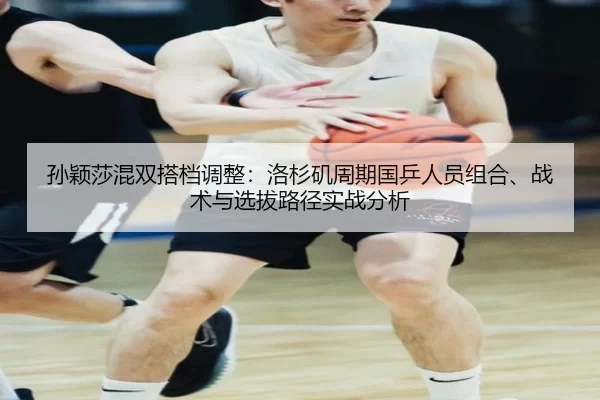 孙颖莎混双搭档调整：洛杉矶周期国乒人员组合、战术与选拔路径实战分析