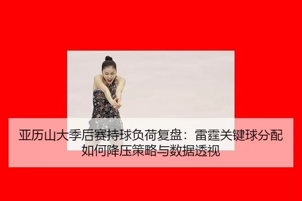 亚历山大季后赛持球负荷复盘：雷霆关键球分配如何降压策略与数据透视