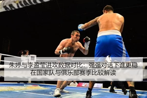 朱婷与李盈莹进攻数据对比：强强对话下谁更稳在国家队与俱乐部赛季比较解读